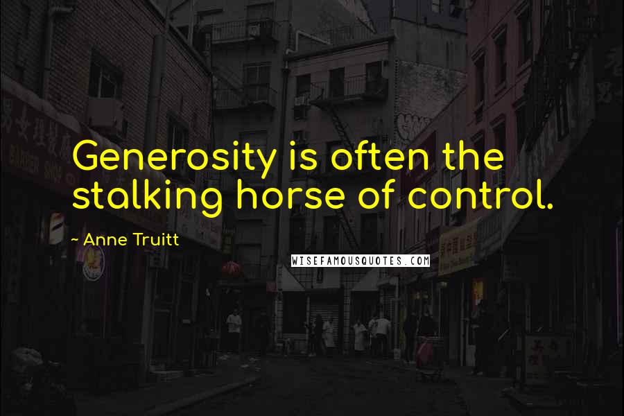 Anne Truitt Quotes: Generosity is often the stalking horse of control.