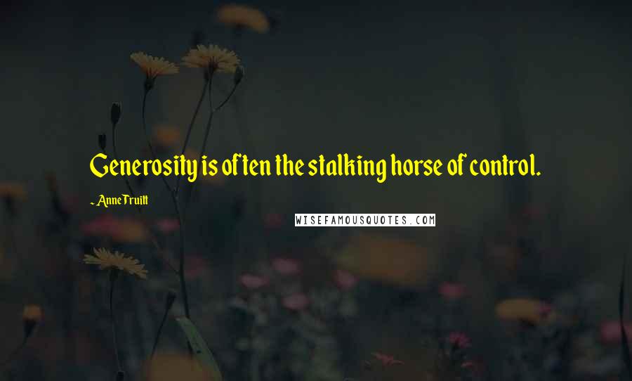 Anne Truitt Quotes: Generosity is often the stalking horse of control.