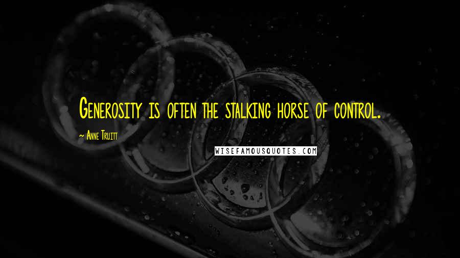 Anne Truitt Quotes: Generosity is often the stalking horse of control.