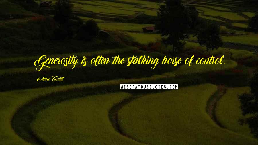 Anne Truitt Quotes: Generosity is often the stalking horse of control.