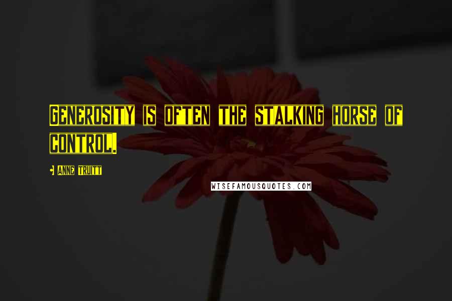 Anne Truitt Quotes: Generosity is often the stalking horse of control.