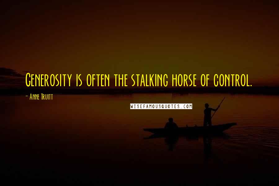 Anne Truitt Quotes: Generosity is often the stalking horse of control.
