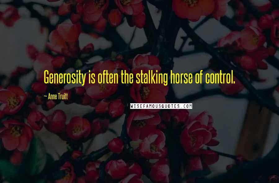 Anne Truitt Quotes: Generosity is often the stalking horse of control.