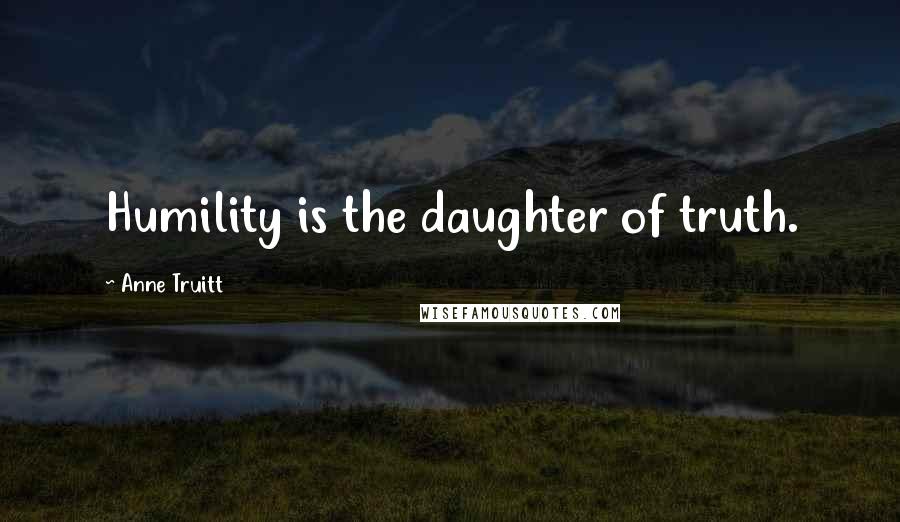 Anne Truitt Quotes: Humility is the daughter of truth.