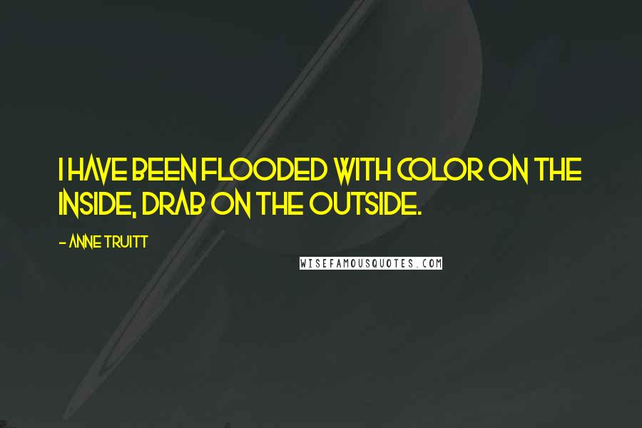 Anne Truitt Quotes: I have been flooded with color on the inside, drab on the outside.