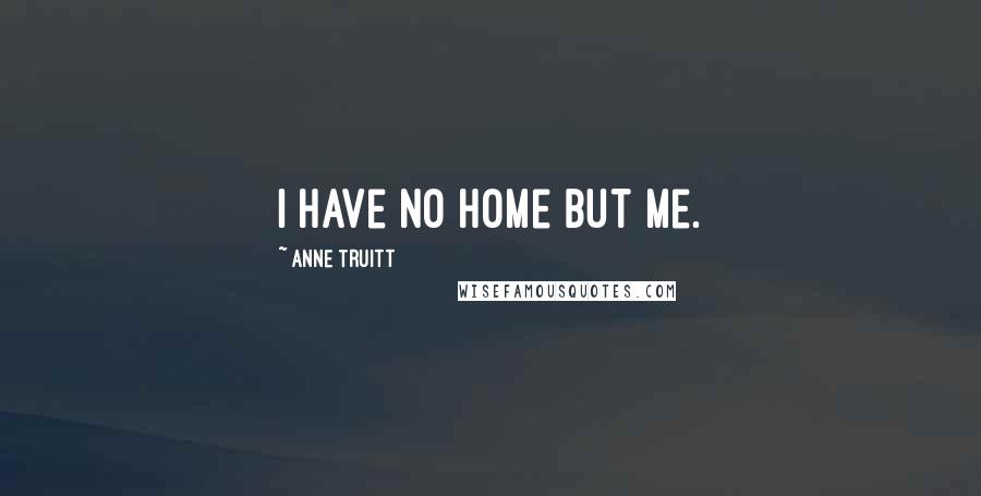 Anne Truitt Quotes: I have no home but me.