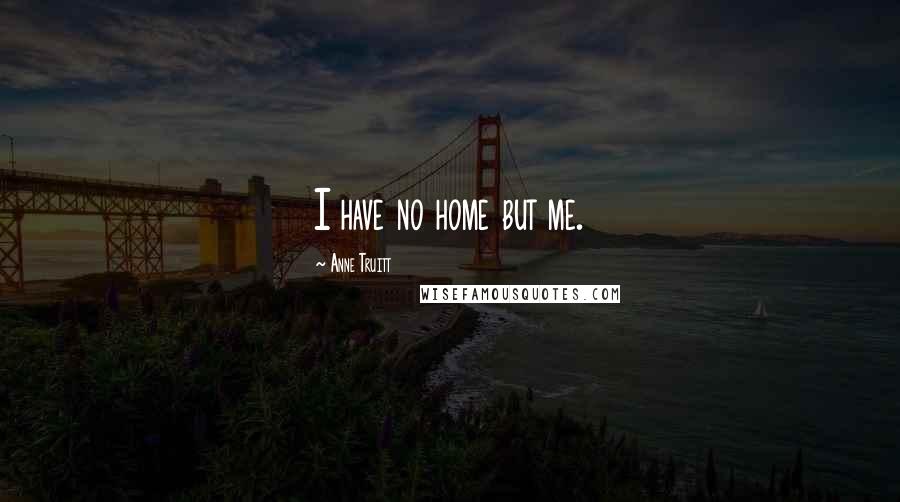 Anne Truitt Quotes: I have no home but me.