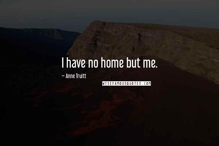 Anne Truitt Quotes: I have no home but me.
