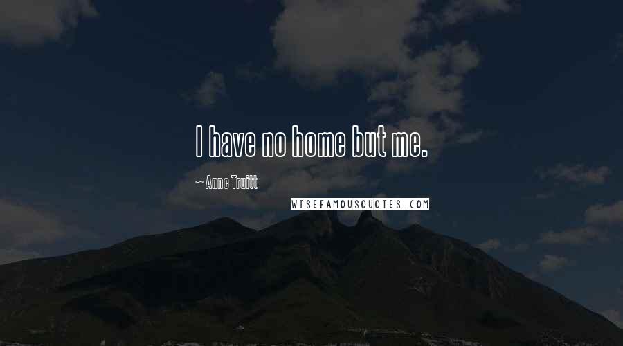 Anne Truitt Quotes: I have no home but me.