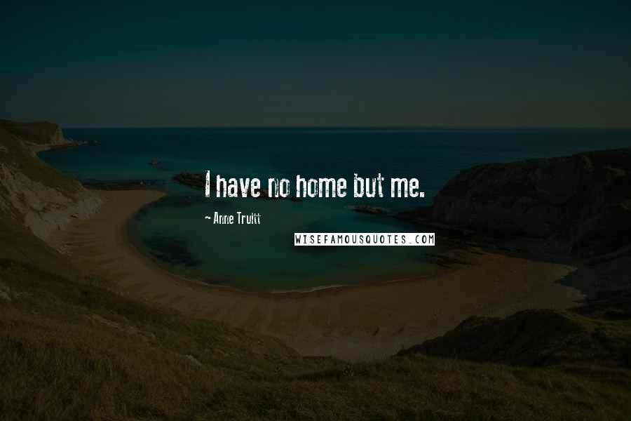 Anne Truitt Quotes: I have no home but me.