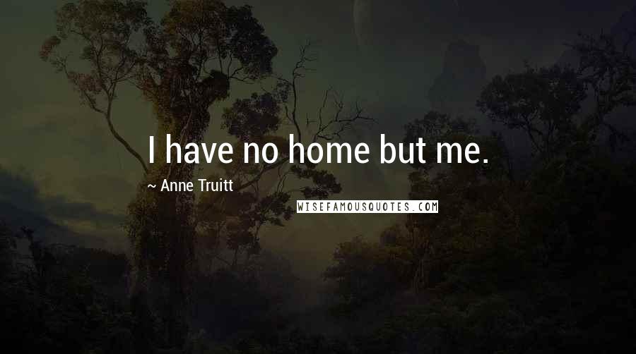 Anne Truitt Quotes: I have no home but me.