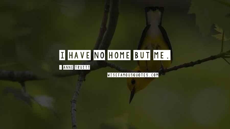 Anne Truitt Quotes: I have no home but me.