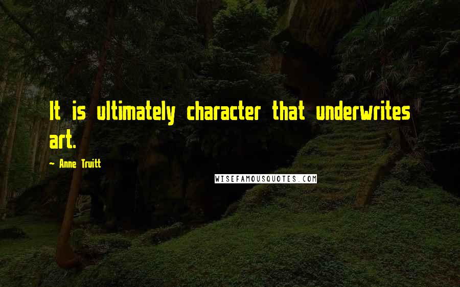 Anne Truitt Quotes: It is ultimately character that underwrites art.
