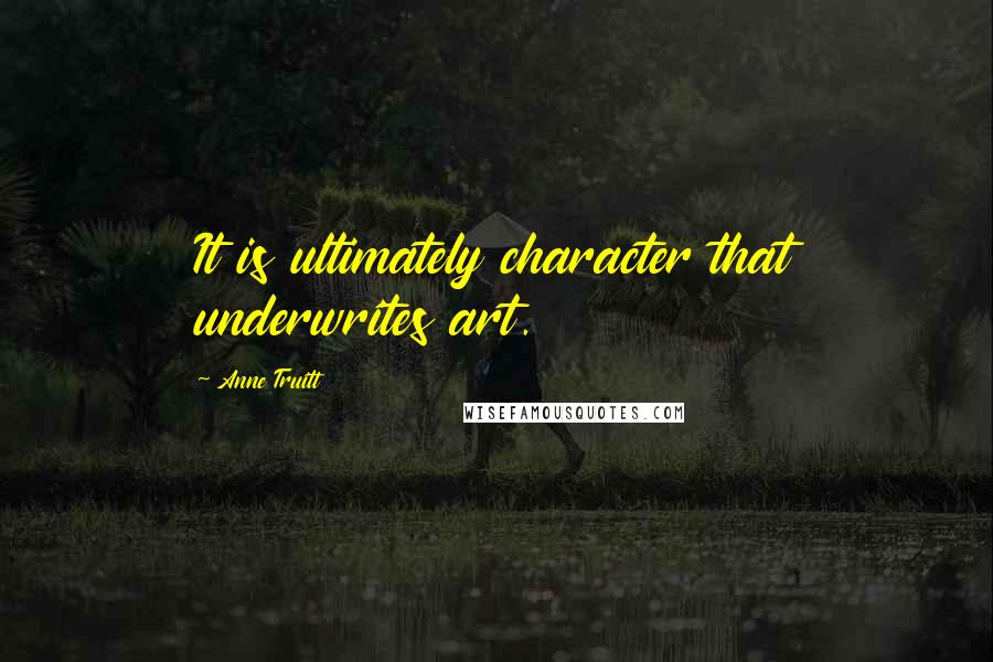 Anne Truitt Quotes: It is ultimately character that underwrites art.