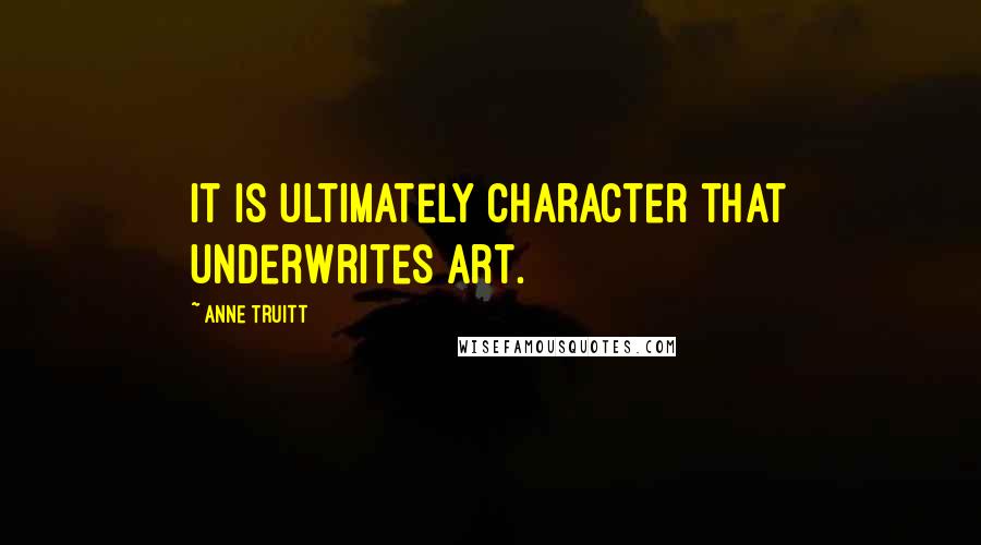 Anne Truitt Quotes: It is ultimately character that underwrites art.