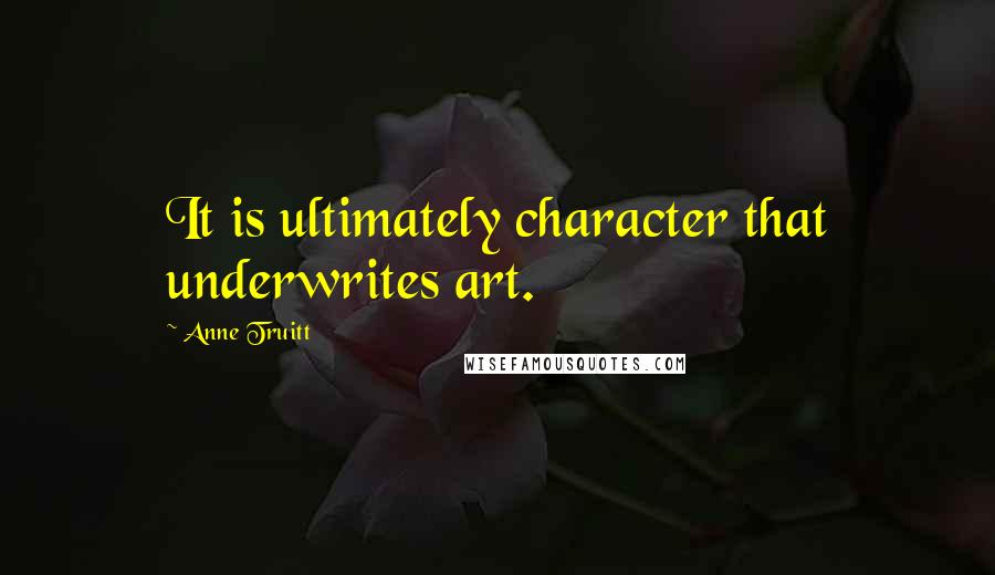 Anne Truitt Quotes: It is ultimately character that underwrites art.