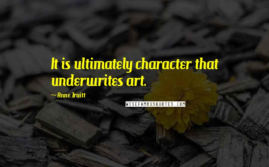 Anne Truitt Quotes: It is ultimately character that underwrites art.