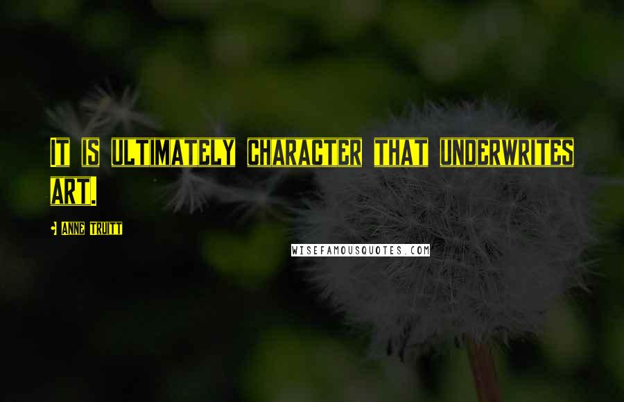 Anne Truitt Quotes: It is ultimately character that underwrites art.