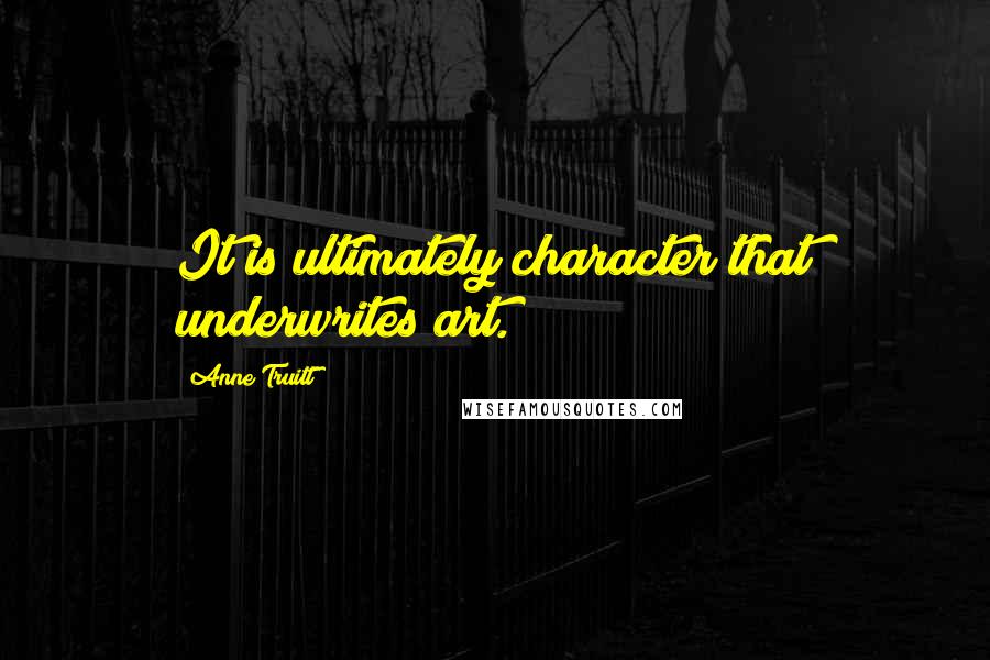 Anne Truitt Quotes: It is ultimately character that underwrites art.