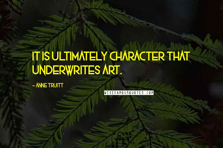 Anne Truitt Quotes: It is ultimately character that underwrites art.