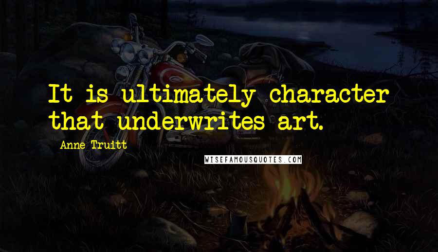Anne Truitt Quotes: It is ultimately character that underwrites art.