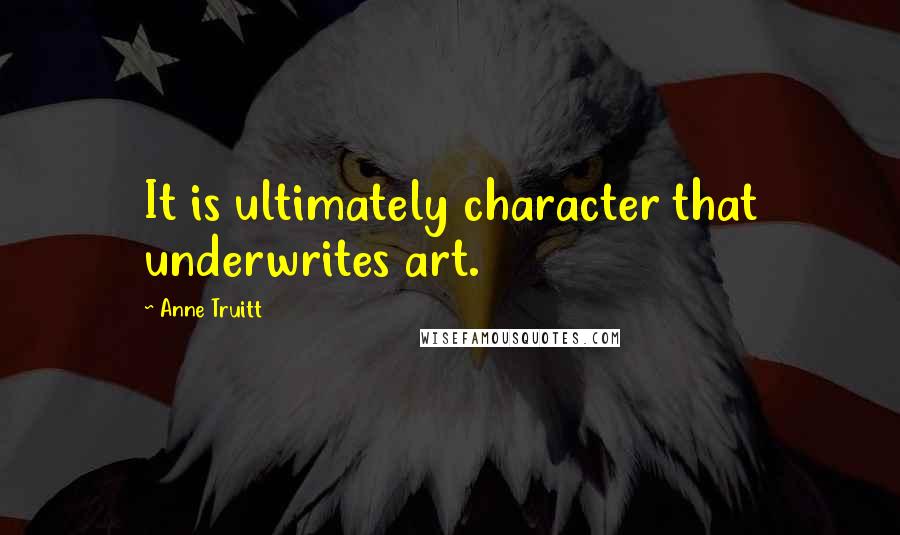 Anne Truitt Quotes: It is ultimately character that underwrites art.