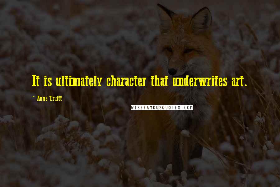 Anne Truitt Quotes: It is ultimately character that underwrites art.