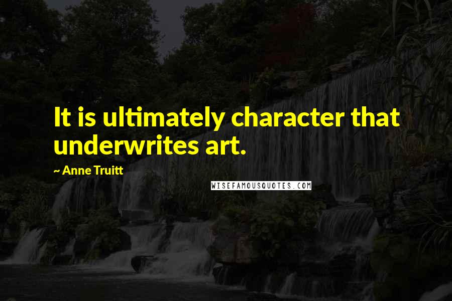 Anne Truitt Quotes: It is ultimately character that underwrites art.