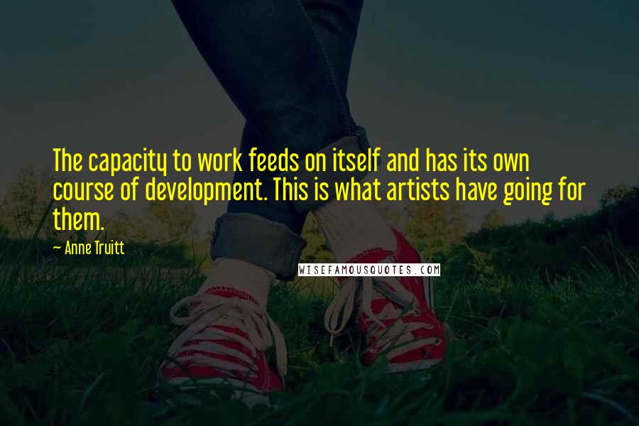 Anne Truitt Quotes: The capacity to work feeds on itself and has its own course of development. This is what artists have going for them.