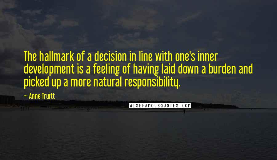 Anne Truitt Quotes: The hallmark of a decision in line with one's inner development is a feeling of having laid down a burden and picked up a more natural responsibility.