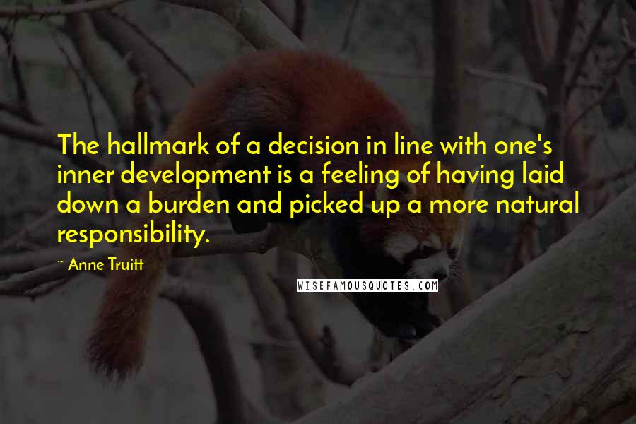 Anne Truitt Quotes: The hallmark of a decision in line with one's inner development is a feeling of having laid down a burden and picked up a more natural responsibility.