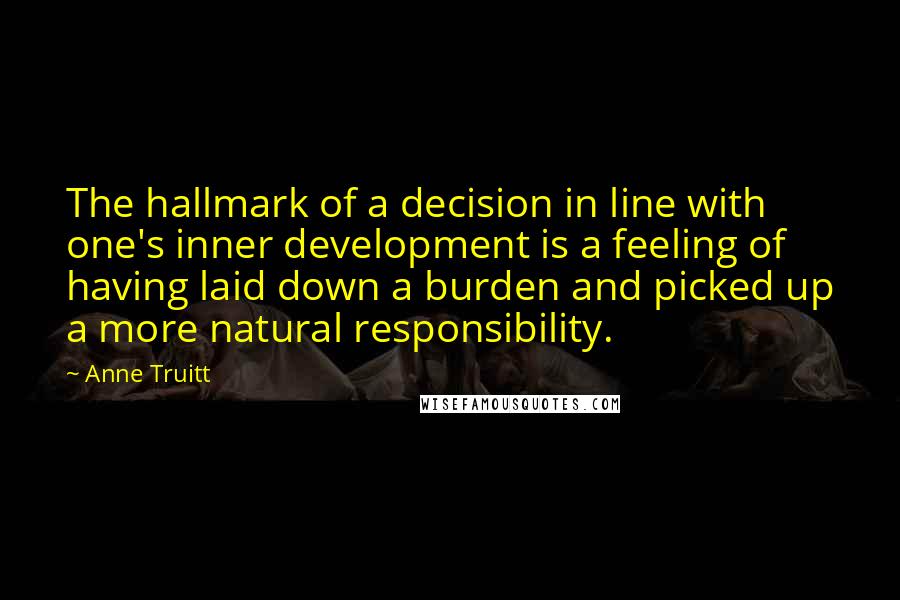 Anne Truitt Quotes: The hallmark of a decision in line with one's inner development is a feeling of having laid down a burden and picked up a more natural responsibility.