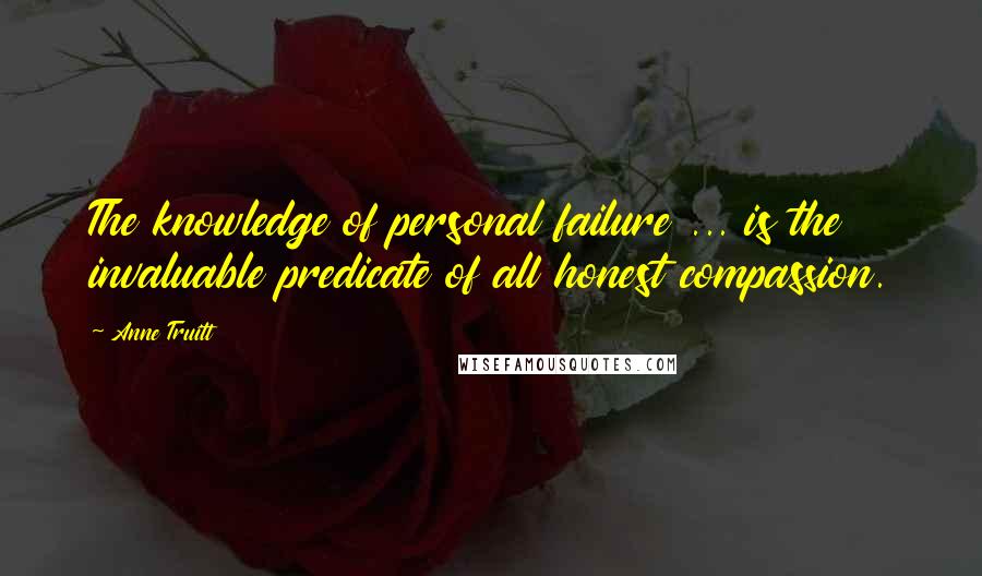 Anne Truitt Quotes: The knowledge of personal failure ... is the invaluable predicate of all honest compassion.