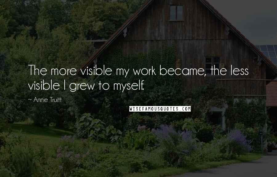 Anne Truitt Quotes: The more visible my work became, the less visible I grew to myself.