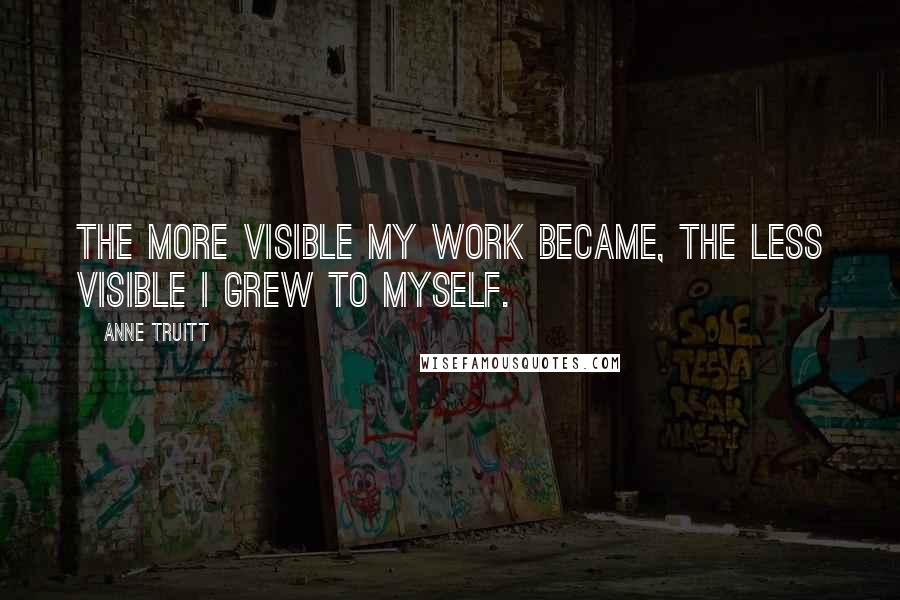 Anne Truitt Quotes: The more visible my work became, the less visible I grew to myself.