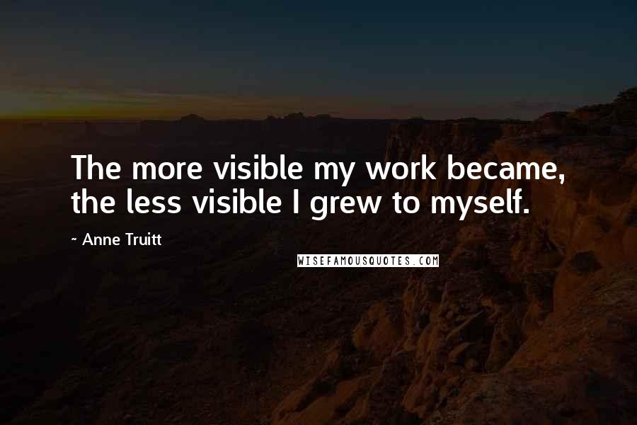 Anne Truitt Quotes: The more visible my work became, the less visible I grew to myself.