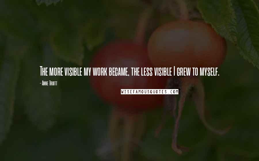 Anne Truitt Quotes: The more visible my work became, the less visible I grew to myself.
