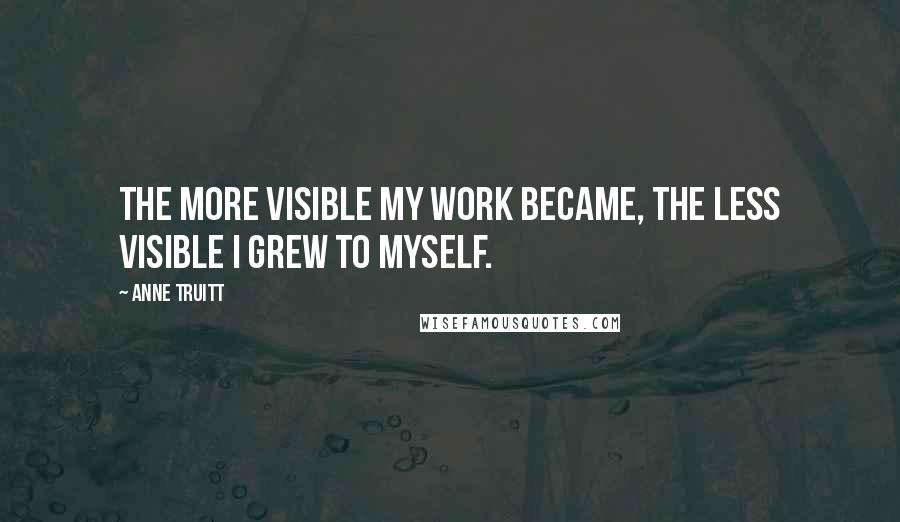 Anne Truitt Quotes: The more visible my work became, the less visible I grew to myself.