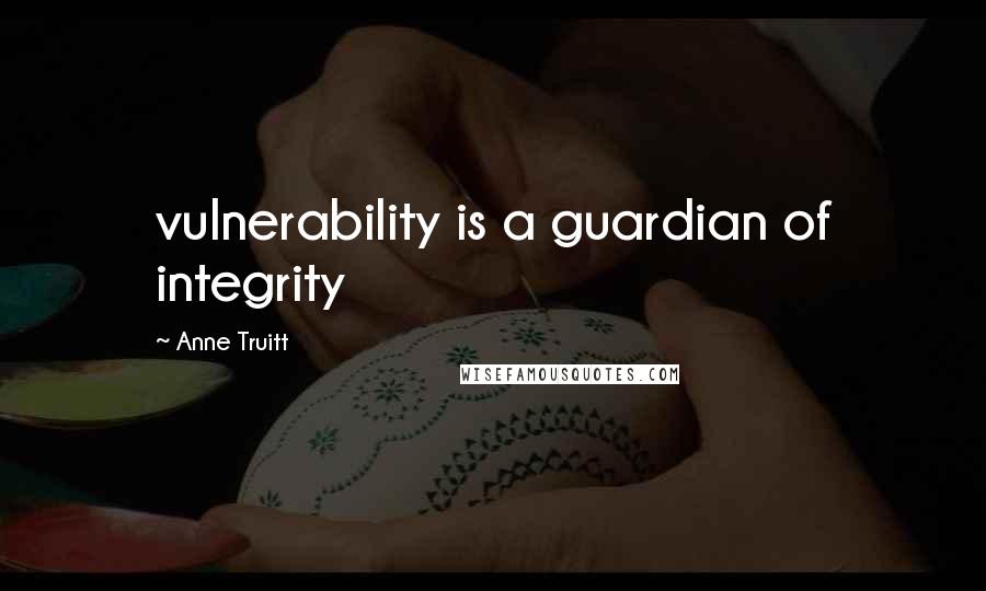 Anne Truitt Quotes: vulnerability is a guardian of integrity