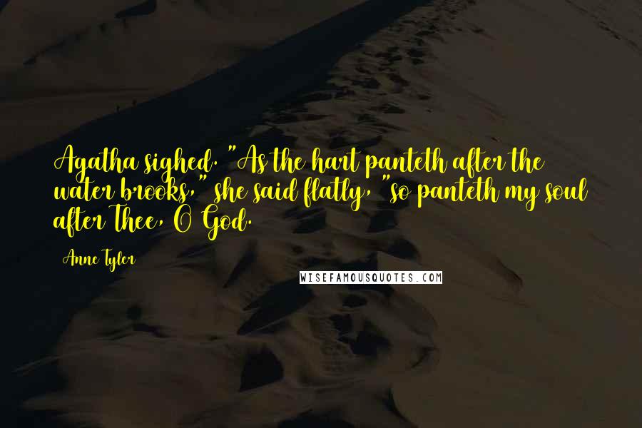 Anne Tyler Quotes: Agatha sighed. "As the hart panteth after the water brooks," she said flatly, "so panteth my soul after Thee, O God.