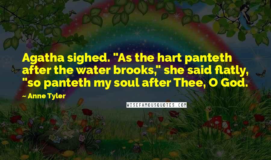 Anne Tyler Quotes: Agatha sighed. "As the hart panteth after the water brooks," she said flatly, "so panteth my soul after Thee, O God.