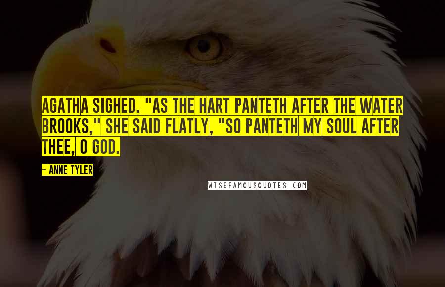 Anne Tyler Quotes: Agatha sighed. "As the hart panteth after the water brooks," she said flatly, "so panteth my soul after Thee, O God.