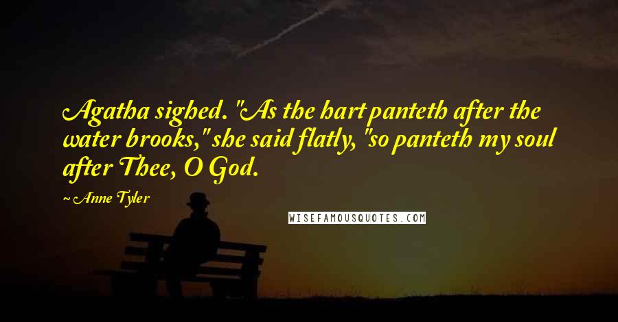 Anne Tyler Quotes: Agatha sighed. "As the hart panteth after the water brooks," she said flatly, "so panteth my soul after Thee, O God.