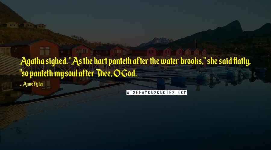 Anne Tyler Quotes: Agatha sighed. "As the hart panteth after the water brooks," she said flatly, "so panteth my soul after Thee, O God.