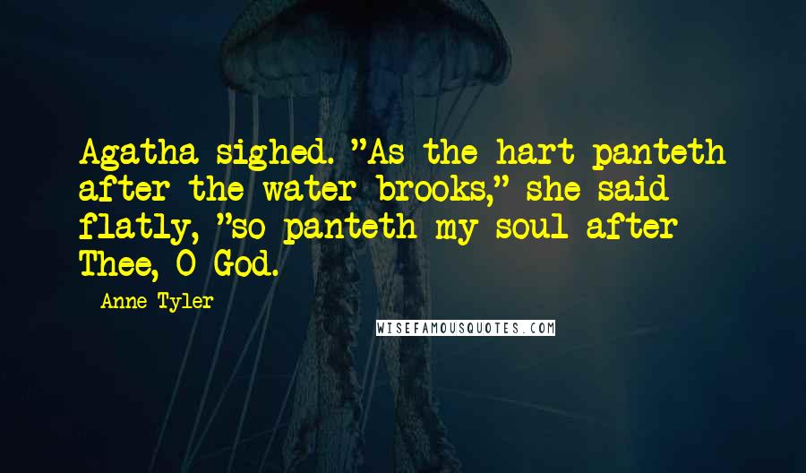 Anne Tyler Quotes: Agatha sighed. "As the hart panteth after the water brooks," she said flatly, "so panteth my soul after Thee, O God.