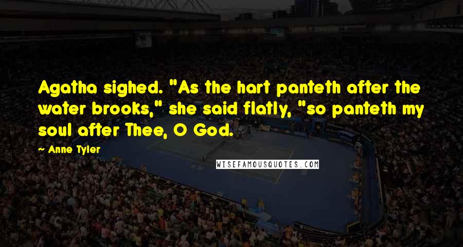Anne Tyler Quotes: Agatha sighed. "As the hart panteth after the water brooks," she said flatly, "so panteth my soul after Thee, O God.