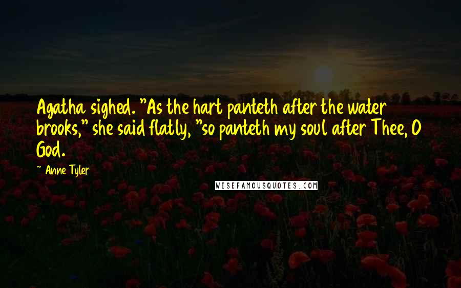 Anne Tyler Quotes: Agatha sighed. "As the hart panteth after the water brooks," she said flatly, "so panteth my soul after Thee, O God.