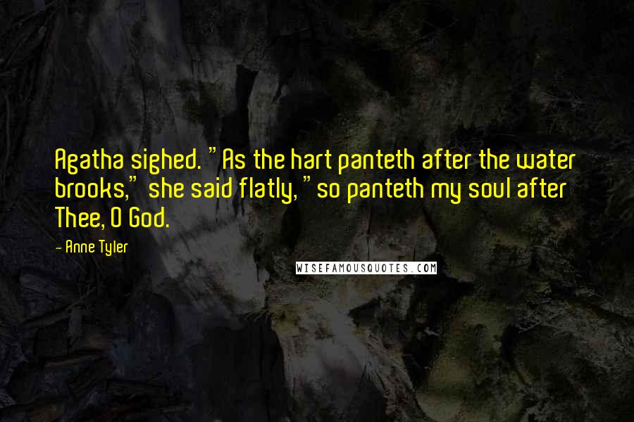 Anne Tyler Quotes: Agatha sighed. "As the hart panteth after the water brooks," she said flatly, "so panteth my soul after Thee, O God.