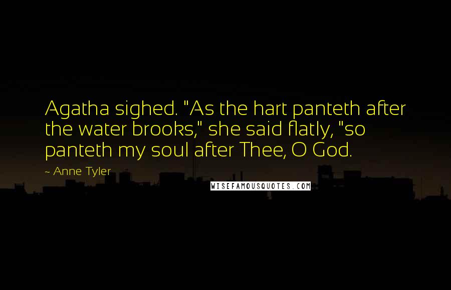 Anne Tyler Quotes: Agatha sighed. "As the hart panteth after the water brooks," she said flatly, "so panteth my soul after Thee, O God.