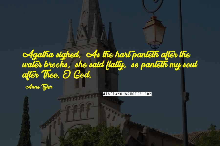 Anne Tyler Quotes: Agatha sighed. "As the hart panteth after the water brooks," she said flatly, "so panteth my soul after Thee, O God.